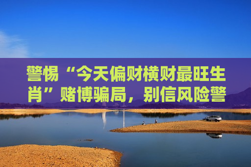 警惕“今天偏财横财最旺生肖”赌博骗局，别信风险警示