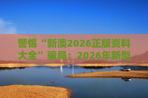 警惕“新澳2026正版资料大全”骗局：2026年新型非法赌博引流陷阱风险警示