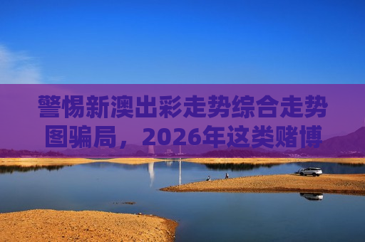 警惕新澳出彩走势综合走势图骗局，2026年这类赌博引流陷阱千万别碰
