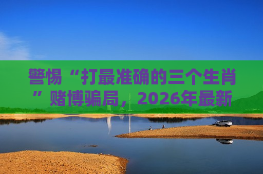 警惕“打最准确的三个生肖”赌博骗局，2026年最新变种风险警示