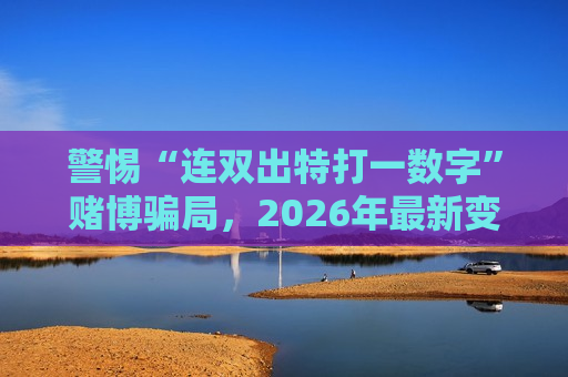 警惕“连双出特打一数字”赌博骗局，2026年最新变种风险警示