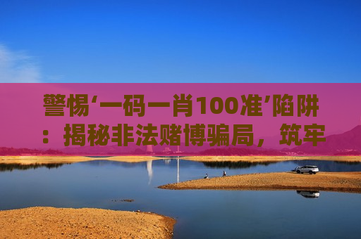 警惕‘一码一肖100准’陷阱：揭秘非法赌博骗局，筑牢反诈防骗防火墙