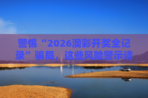 警惕“2026澳彩开奖全记录”骗局，这些风险警示请务必牢记