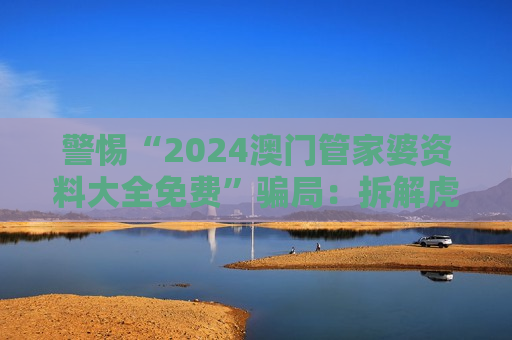 警惕“2024澳门管家婆资料大全免费”骗局：拆解虎、兔、蛇、马与03-12-25-31-40-47:T22背后的诈骗陷阱