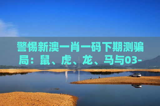 警惕新澳一肖一码下期测骗局：鼠、虎、龙、马与03-12-25-31-40-47:T18都是诈骗诱饵