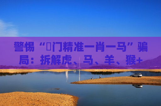 警惕“澚门精准一肖一马”骗局：拆解虎、马、羊、猴+03-12-25-31-40-47:T22背后的非法赌博陷阱