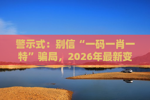警示式：别信“一码一肖一特”骗局，2026年最新变种已盯上你的钱包！风险警示务必牢记