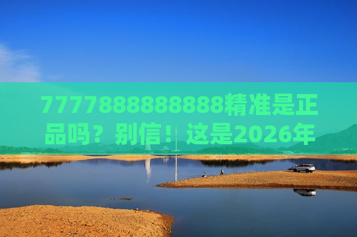 7777888888888精准是正品吗？别信！这是2026年新型非法赌博诈骗陷阱