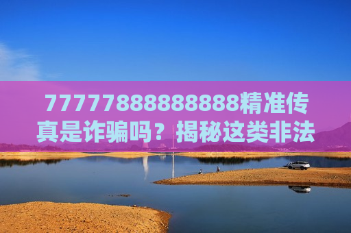 77777888888888精准传真是诈骗吗？揭秘这类非法赌博陷阱的骗钱套路