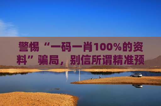 警惕“一码一肖100%的资料”骗局，别信所谓精准预测，这是诈骗！