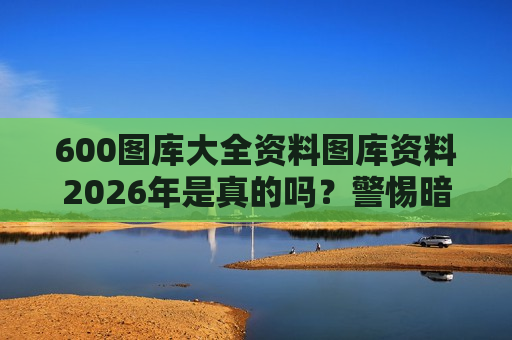 600图库大全资料图库资料2026年是真的吗？警惕暗藏的非法赌博诈骗陷阱