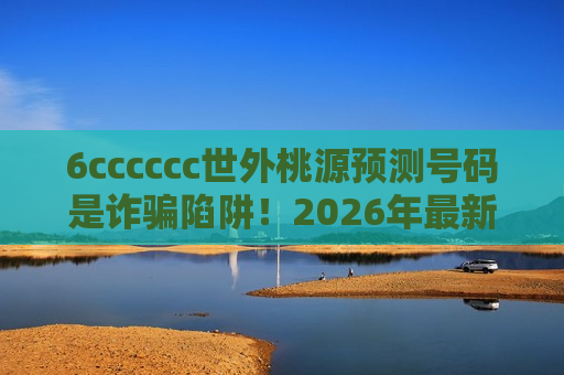 6cccccc世外桃源预测号码是诈骗陷阱！2026年最新变种风险警示
