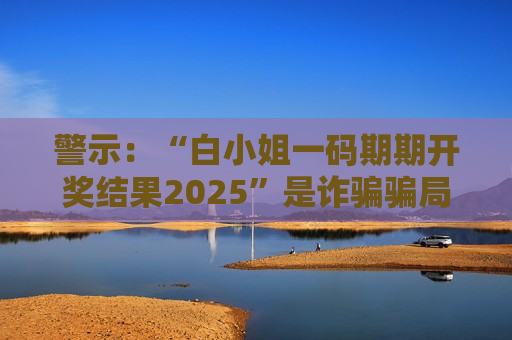 警示：“白小姐一码期期开奖结果2025”是诈骗骗局，别信所谓精准预测陷阱