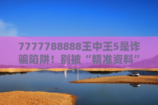 7777788888王中王5是诈骗陷阱！别被“精准资料”诱饵骗走血汗钱