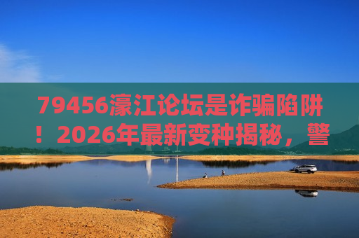 79456濠江论坛是诈骗陷阱！2026年最新变种揭秘，警惕非法赌博引流套路