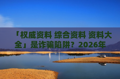 「权威资料 综合资料 资料大全」是诈骗陷阱？2026年非法赌博引流骗局风险警示