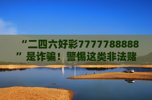 “二四六好彩7777788888”是诈骗！警惕这类非法赌博骗局，别信所谓赚快钱话术