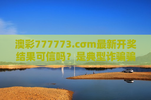 澳彩777773.cσm最新开奖结果可信吗？是典型诈骗骗局，警惕虚假诱饵掏空钱包