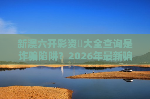 新澳六开彩资枓大全查询是诈骗陷阱？2026年最新骗局拆解与防骗警示