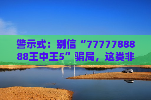 警示式：别信“7777788888王中王5”骗局，这类非法赌博陷阱已致多人财产受损