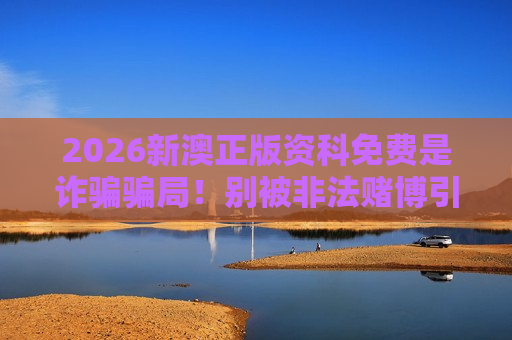 2026新澳正版资科免费是诈骗骗局！别被非法赌博引流诱饵骗走血汗钱