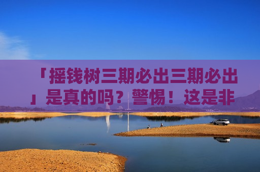 「摇钱树三期必出三期必出」是真的吗？警惕！这是非法赌博诈骗的典型引流陷阱
