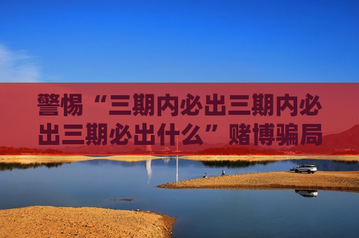 警惕“三期内必出三期内必出三期必出什么”赌博骗局，别信所谓稳赚陷阱