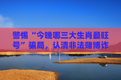 警惕“今晚哪三大生肖最旺号”骗局，认清非法赌博诈骗风险警示