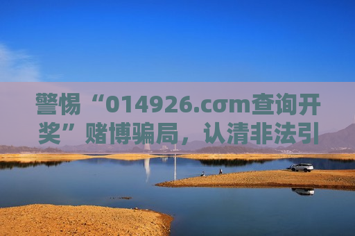 警惕“014926.cσm查询开奖”赌博骗局，认清非法引流陷阱远离财产损失