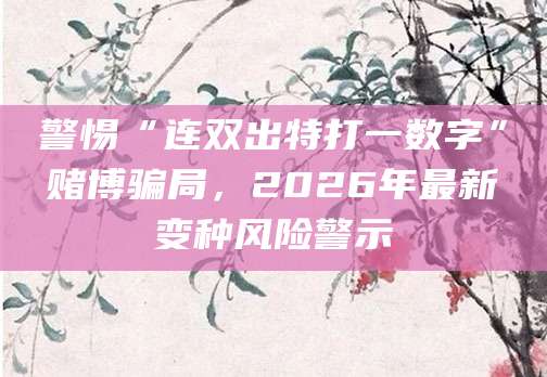 警惕“连双出特打一数字”赌博骗局，2026年最新变种风险警示