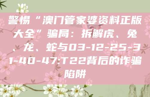 警惕“澳门管家婆资料正版大全”骗局：拆解虎、兔、龙、蛇与03-12-25-31-40-47:T22背后的诈骗陷阱