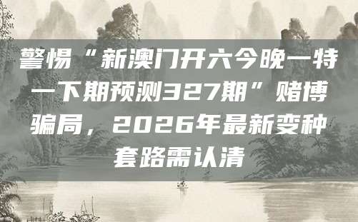 警惕“新澳门开六今晚一特一下期预测327期”赌博骗局，2026年最新变种套路需认清