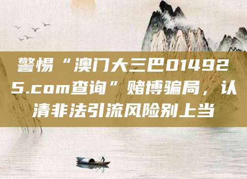 警惕“澳门大三巴014925.com查询”赌博骗局,认清非法引流风险别上当