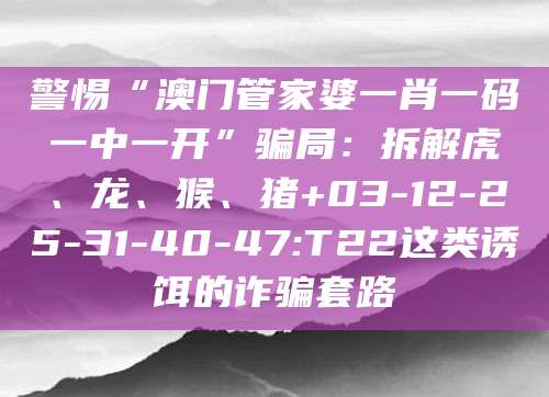 警惕“澳门管家婆一肖一码一中一开”骗局：拆解虎、龙、猴、猪+03-12-25-31-40-47:T22这类诱饵的诈骗套路