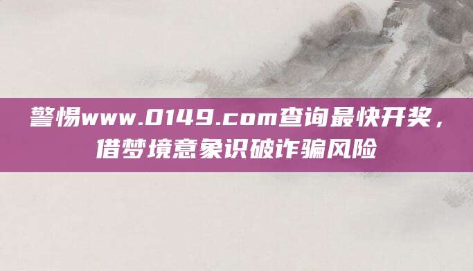警惕www.0149.com查询最快开奖，借梦境意象识破诈骗风险