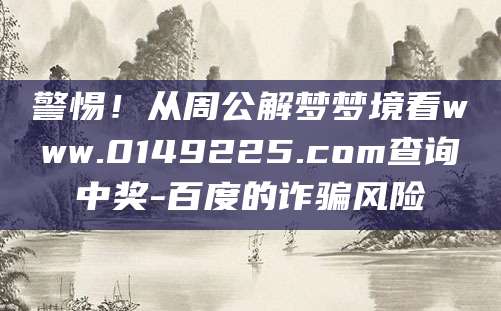 警惕!从周公解梦梦境看www.0149225.com查询中奖-百度的诈骗风险