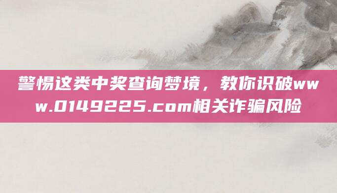 警惕这类中奖查询梦境,教你识破www.0149225.com相关诈骗风险