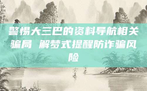 警惕大三巴的资料导航相关骗局 解梦式提醒防诈骗风险