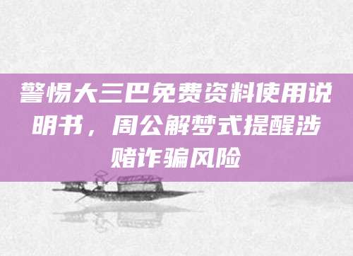 警惕大三巴免费资料使用说明书,周公解梦式提醒涉赌诈骗风险