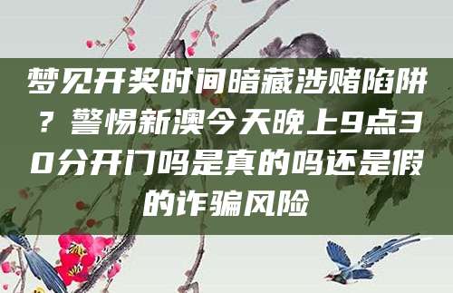 梦见开奖时间暗藏涉赌陷阱?警惕新澳今天晚上9点30分开门吗是真的吗还是假的诈骗风险