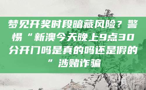 梦见开奖时段暗藏风险?警惕“新澳今天晚上9点30分开门吗是真的吗还是假的”涉赌诈骗