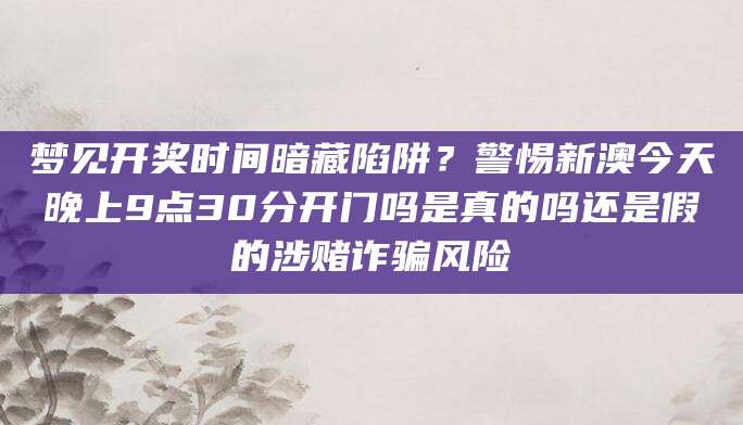 梦见开奖时间暗藏陷阱？警惕新澳今天晚上9点30分开门吗是真的吗还是假的涉赌诈骗风险