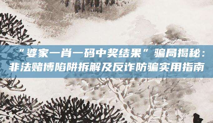 “婆家一肖一码中奖结果”骗局揭秘：非法赌博陷阱拆解及反诈防骗实用指南