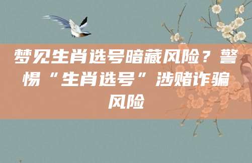 梦见生肖选号暗藏风险?警惕“生肖选号”涉赌诈骗风险