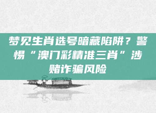 梦见生肖选号暗藏陷阱?警惕“澳门彩精准三肖”涉赌诈骗风险