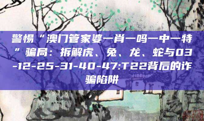 警惕“澳门管家婆一肖一吗一中一特”骗局:拆解虎、兔、龙、蛇与03-12-25-31-40-47:T22背后的诈骗陷阱