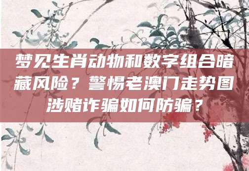 梦见生肖动物和数字组合暗藏风险？警惕老澳门走势图涉赌诈骗如何防骗？