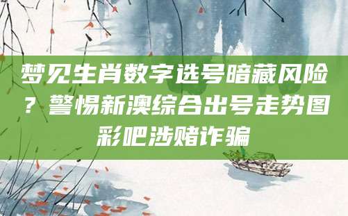 梦见生肖数字选号暗藏风险?警惕新澳综合出号走势图彩吧涉赌诈骗