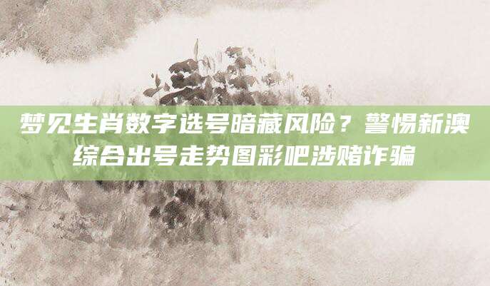 梦见生肖数字选号暗藏风险?警惕新澳综合出号走势图彩吧涉赌诈骗