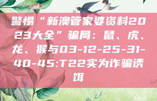 警惕“新澳管家婆资料2023大全”骗局：鼠、虎、龙、猴与03-12-25-31-40-45:T22实为诈骗诱饵